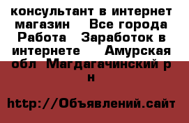 консультант в интернет магазин  - Все города Работа » Заработок в интернете   . Амурская обл.,Магдагачинский р-н